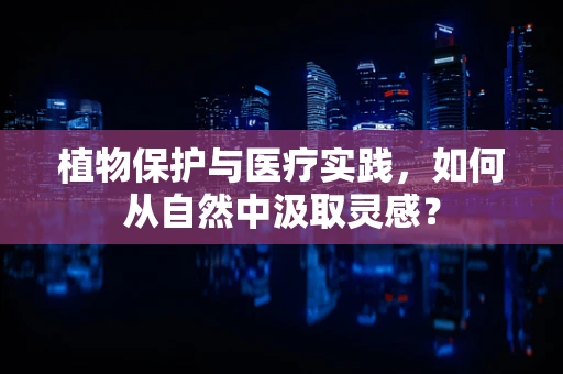 植物保护与医疗实践，如何从自然中汲取灵感？