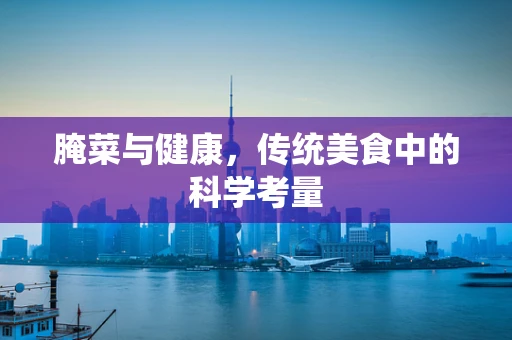 腌菜与健康，传统美食中的科学考量