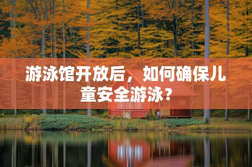 游泳馆开放后，如何确保儿童安全游泳？