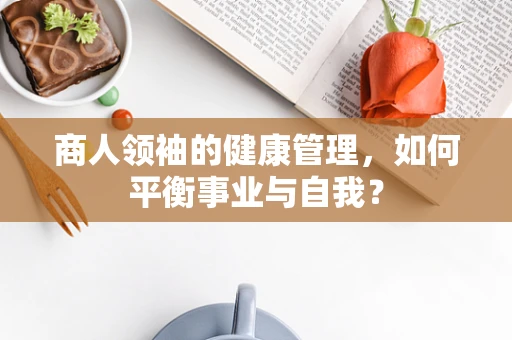 商人领袖的健康管理，如何平衡事业与自我？