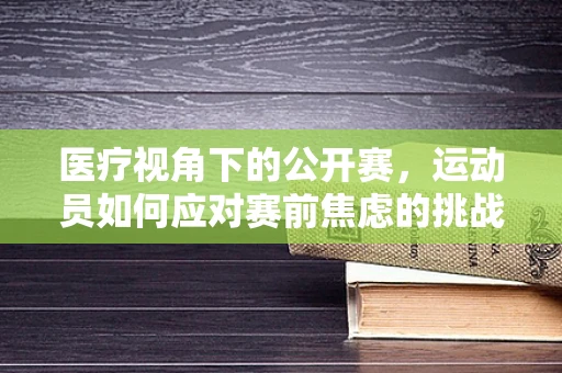 医疗视角下的公开赛，运动员如何应对赛前焦虑的挑战？