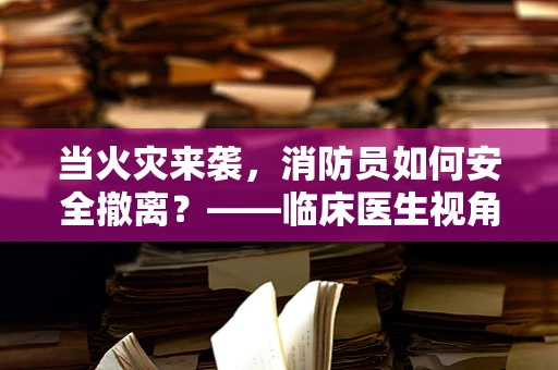 当火灾来袭，消防员如何安全撤离？——临床医生视角的应急指导