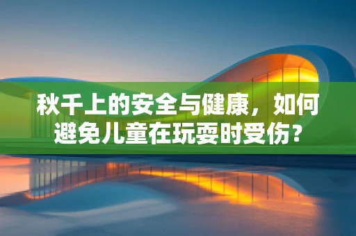 秋千上的安全与健康，如何避免儿童在玩耍时受伤？