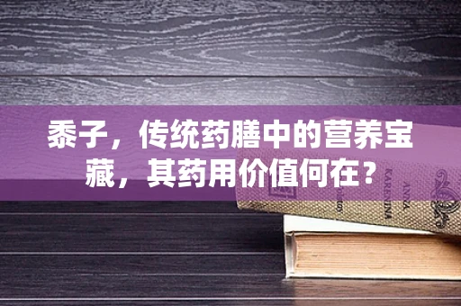黍子，传统药膳中的营养宝藏，其药用价值何在？