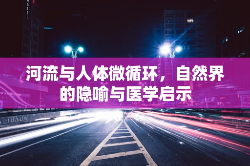 河流与人体微循环，自然界的隐喻与医学启示