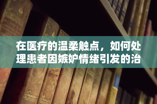 在医疗的温柔触点，如何处理患者因嫉妒情绪引发的治疗障碍？