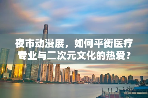 夜市动漫展，如何平衡医疗专业与二次元文化的热爱？