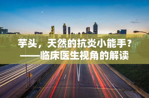 芋头，天然的抗炎小能手？——临床医生视角的解读
