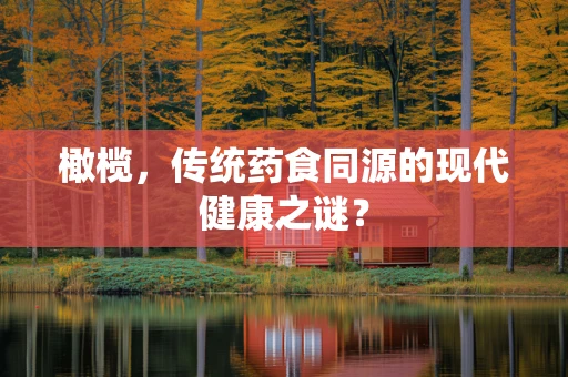 橄榄，传统药食同源的现代健康之谜？