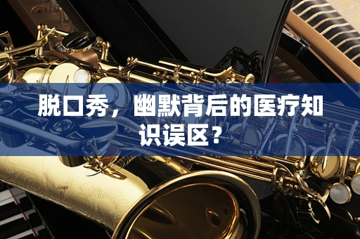 脱口秀，幽默背后的医疗知识误区？