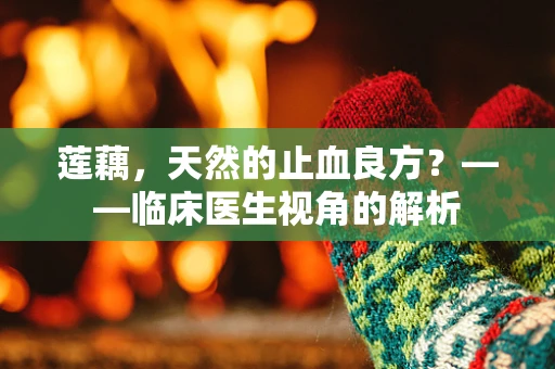 莲藕，天然的止血良方？——临床医生视角的解析