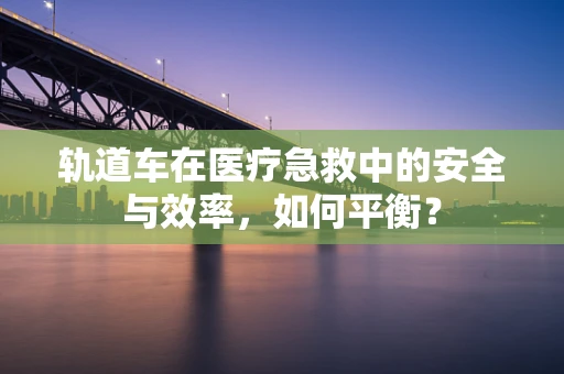 轨道车在医疗急救中的安全与效率，如何平衡？