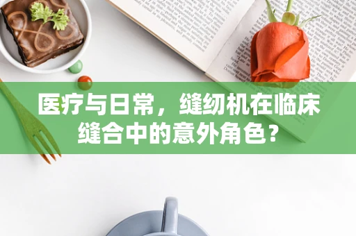 医疗与日常，缝纫机在临床缝合中的意外角色？
