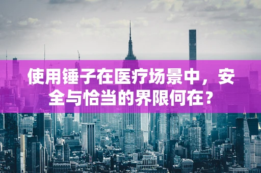 使用锤子在医疗场景中，安全与恰当的界限何在？