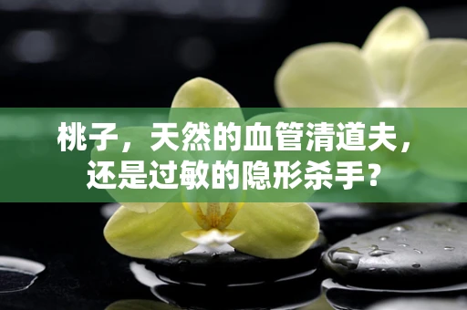 桃子，天然的血管清道夫，还是过敏的隐形杀手？