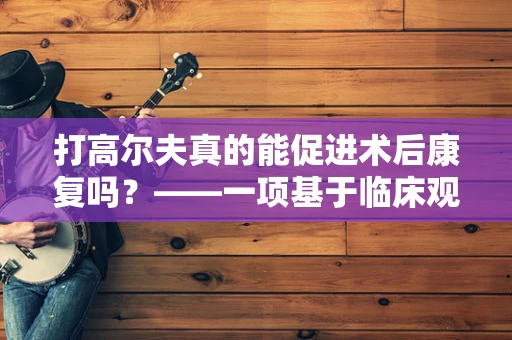 打高尔夫真的能促进术后康复吗？——一项基于临床观察的初步探讨