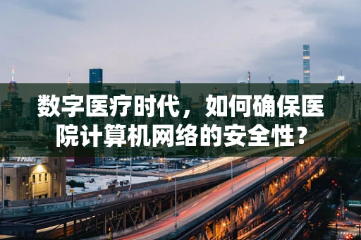 数字医疗时代，如何确保医院计算机网络的安全性？