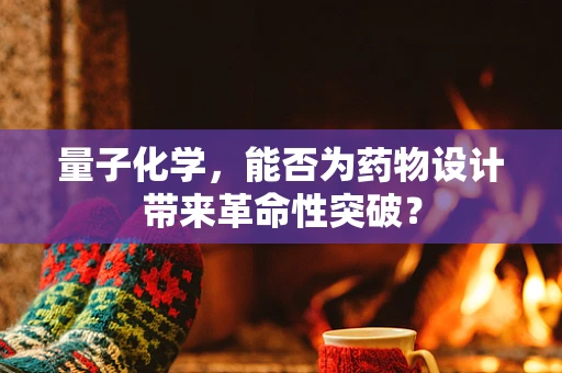 量子化学，能否为药物设计带来革命性突破？