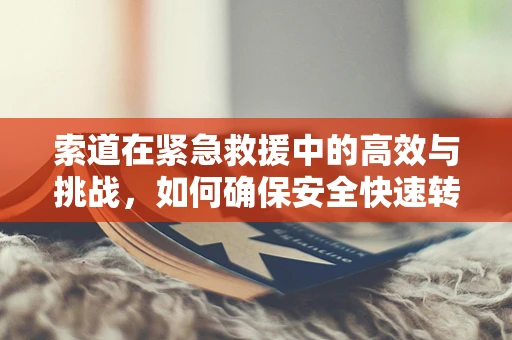 索道在紧急救援中的高效与挑战，如何确保安全快速转运伤员？
