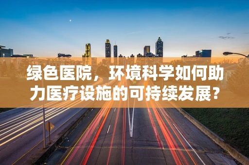 绿色医院，环境科学如何助力医疗设施的可持续发展？