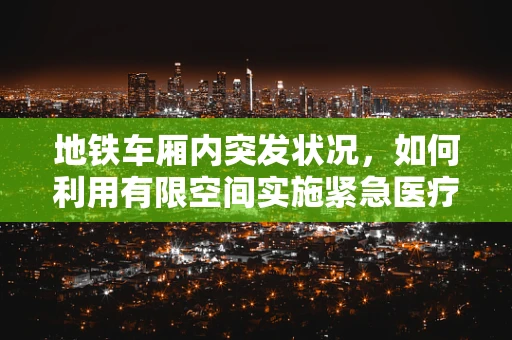 地铁车厢内突发状况，如何利用有限空间实施紧急医疗措施？