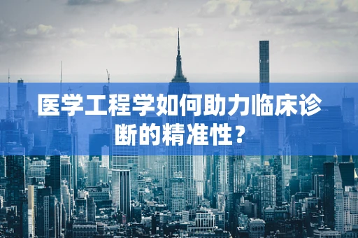 医学工程学如何助力临床诊断的精准性？