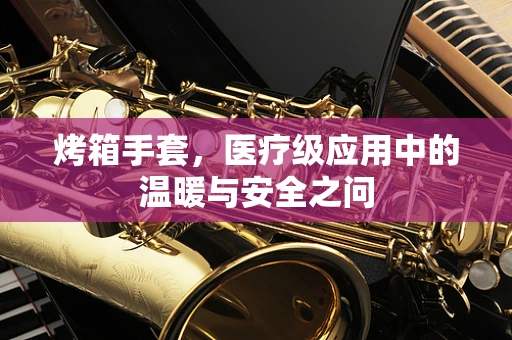 烤箱手套，医疗级应用中的温暖与安全之问