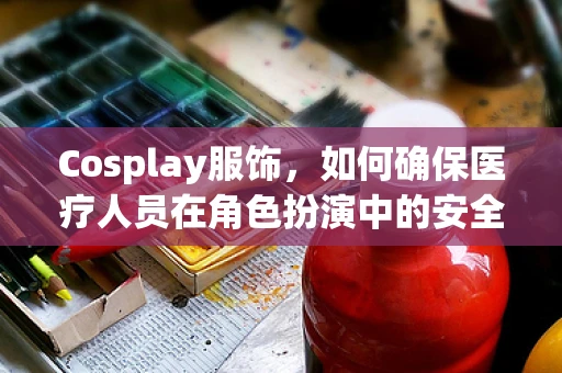 Cosplay服饰，如何确保医疗人员在角色扮演中的安全与卫生？