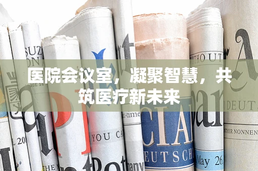 医院会议室，凝聚智慧，共筑医疗新未来