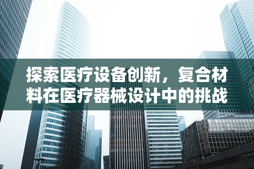 探索医疗设备创新，复合材料在医疗器械设计中的挑战与机遇