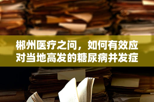 郴州医疗之问，如何有效应对当地高发的糖尿病并发症？