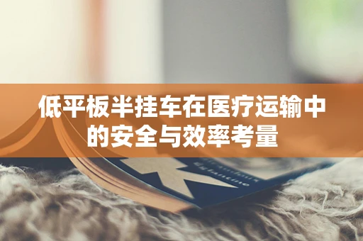 低平板半挂车在医疗运输中的安全与效率考量