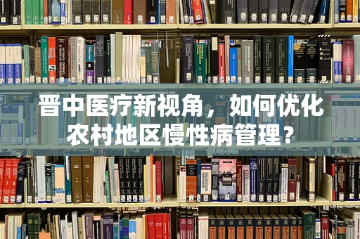 晋中医疗新视角，如何优化农村地区慢性病管理？