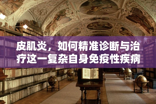 皮肌炎，如何精准诊断与治疗这一复杂自身免疫性疾病？