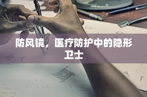 防风镜，医疗防护中的隐形卫士