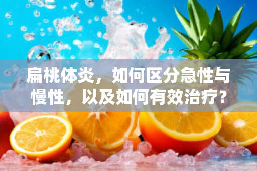 扁桃体炎，如何区分急性与慢性，以及如何有效治疗？