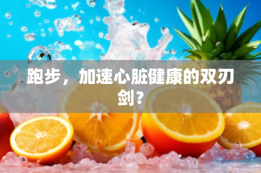 跑步，加速心脏健康的双刃剑？