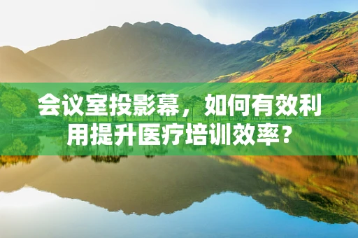 会议室投影幕，如何有效利用提升医疗培训效率？