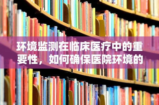 环境监测在临床医疗中的重要性，如何确保医院环境的健康与安全？