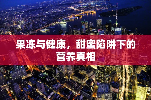 果冻与健康，甜蜜陷阱下的营养真相