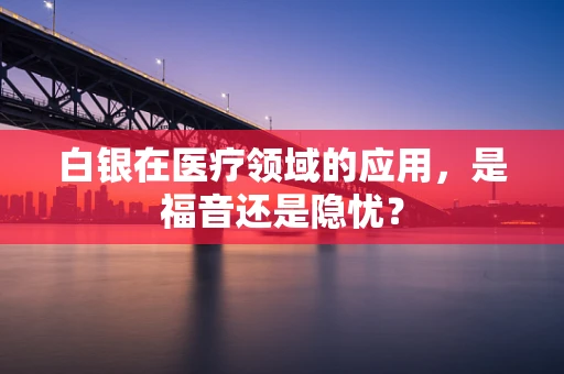 白银在医疗领域的应用，是福音还是隐忧？
