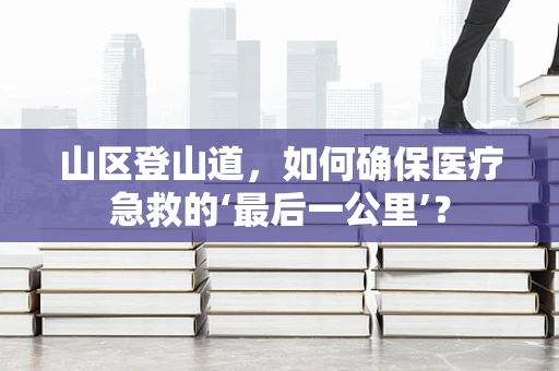 山区登山道，如何确保医疗急救的‘最后一公里’？
