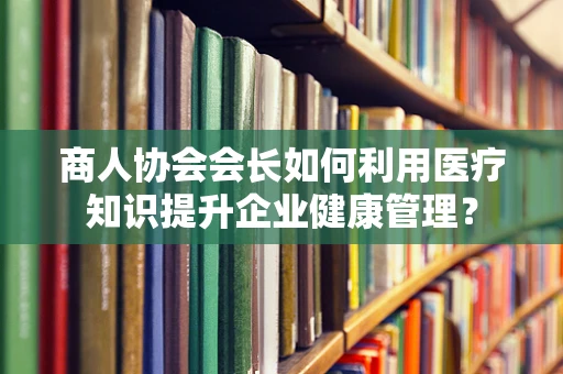 商人协会会长如何利用医疗知识提升企业健康管理？