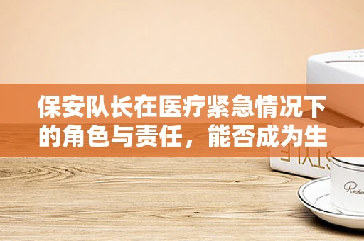 保安队长在医疗紧急情况下的角色与责任，能否成为生命线上的守护者？