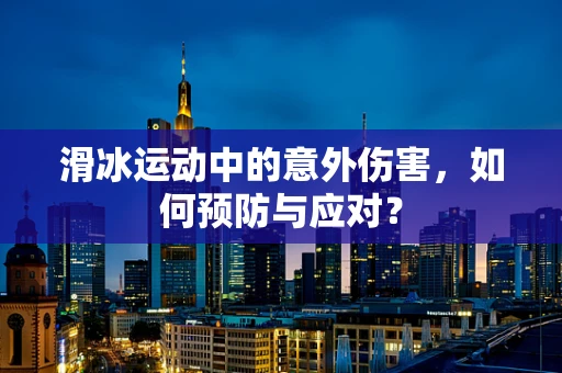 滑冰运动中的意外伤害，如何预防与应对？