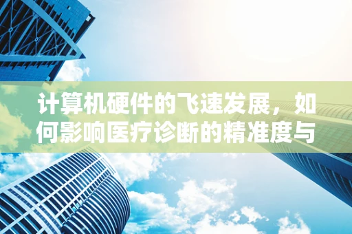 计算机硬件的飞速发展，如何影响医疗诊断的精准度与效率？