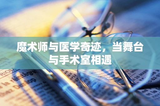 魔术师与医学奇迹，当舞台与手术室相遇
