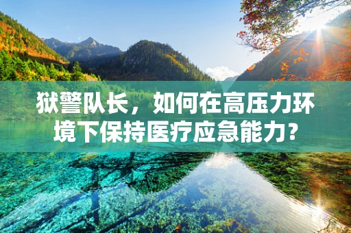 狱警队长，如何在高压力环境下保持医疗应急能力？