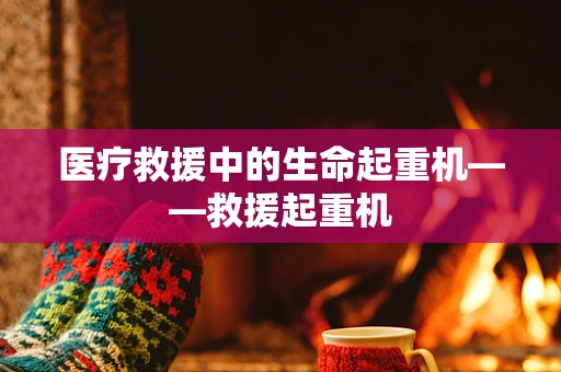 医疗救援中的生命起重机——救援起重机