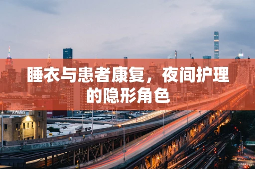 睡衣与患者康复，夜间护理的隐形角色